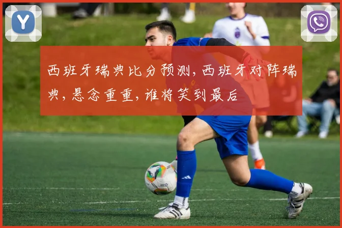 西班牙瑞典比分预测,西班牙对阵瑞典,悬念重重,谁将笑到最后