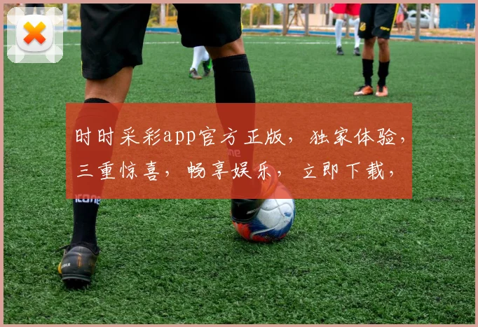 时时采彩app官方正版，独家体验，三重惊喜，畅享娱乐，立即下载，赢不停
