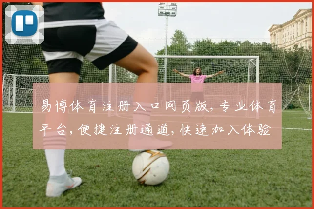 易博体育注册入口网页版,专业体育平台,便捷注册通道,快速加入体验,立即体验