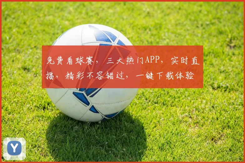 免费看球赛，三大热门APP，实时直播，精彩不容错过，一键下载体验