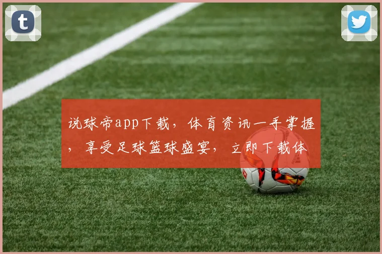 说球帝app下载，体育资讯一手掌握，享受足球篮球盛宴，立即下载体验