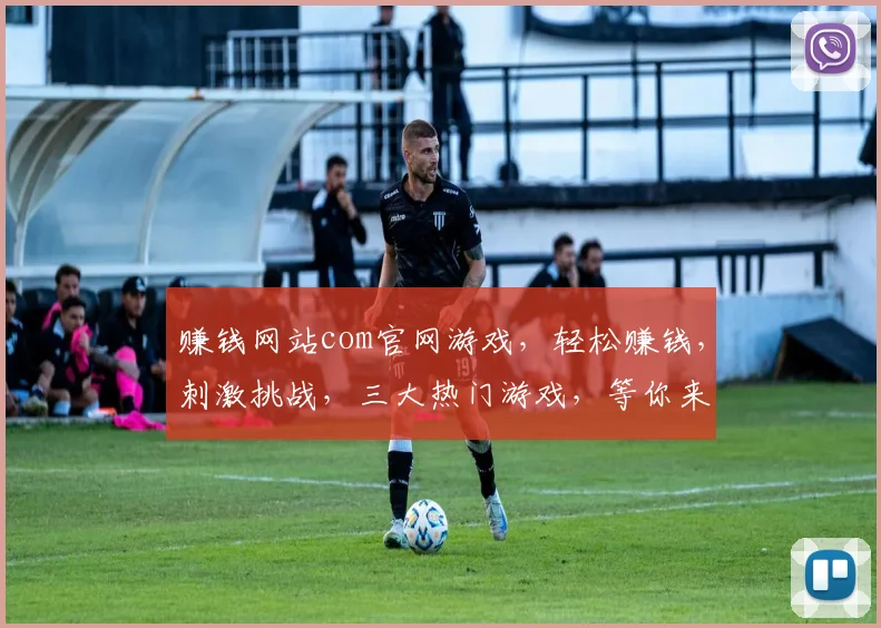 赚钱网站com官网游戏，轻松赚钱，刺激挑战，三大热门游戏，等你来战，畅享乐趣
