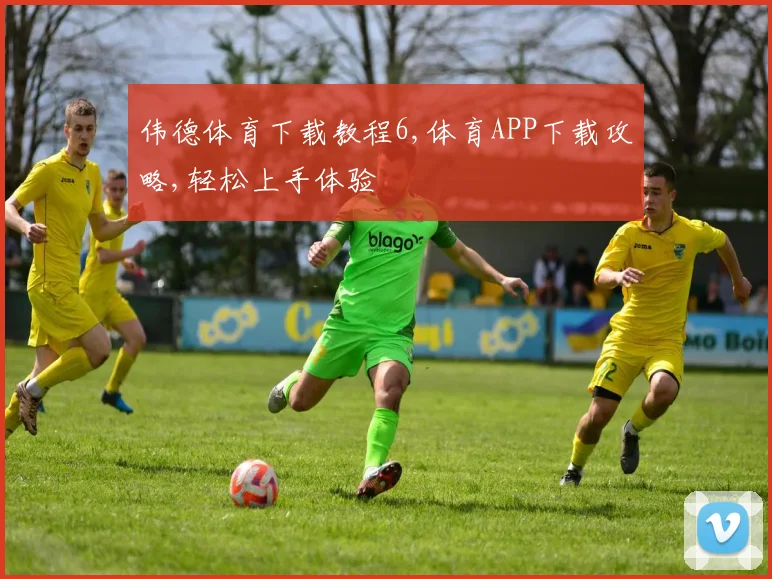 伟德体育下载教程6,体育APP下载攻略,轻松上手体验