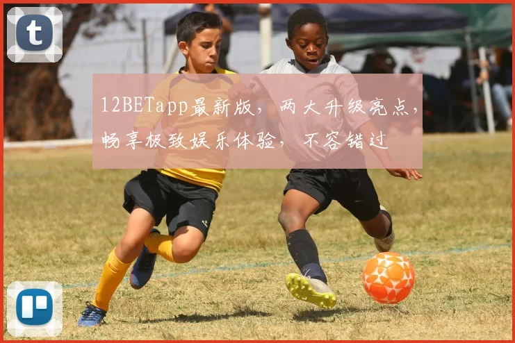 12BETapp最新版，两大升级亮点，畅享极致娱乐体验，不容错过