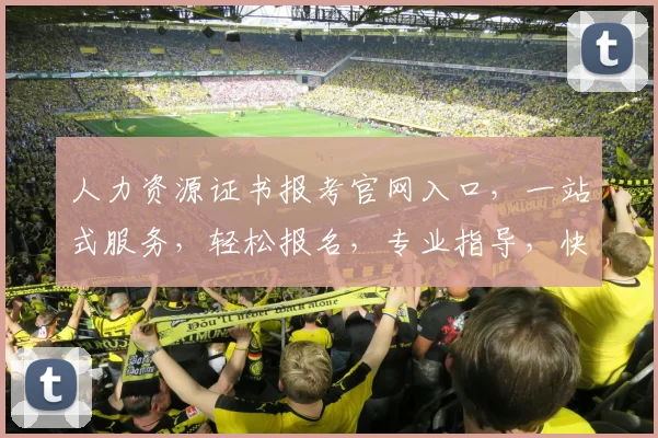 人力资源证书报考官网入口，一站式服务，轻松报名，专业指导，快速获取