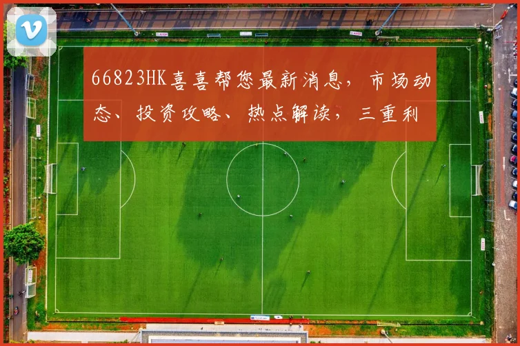 66823HK喜喜帮您最新消息，市场动态、投资攻略、热点解读，三重利好来袭