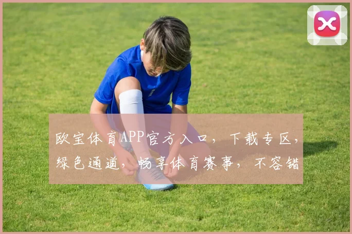 欧宝体育APP官方入口，下载专区，绿色通道，畅享体育赛事，不容错过