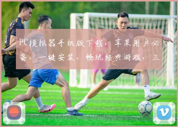 PC模拟器手机版下载，苹果用户必备，一键安装，畅玩经典游戏，三款推荐，轻松体验