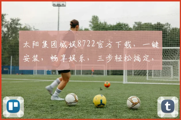 太阳集团城娱8722官方下载，一键安装，畅享娱乐，三步轻松搞定，不容错过
