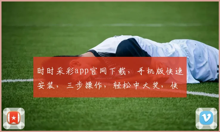 时时采彩app官网下载，手机版快速安装，三步操作，轻松中大奖，快来体验