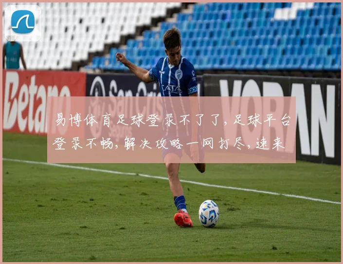 易博体育足球登录不了了,足球平台登录不畅,解决攻略一网打尽,速来查看逗