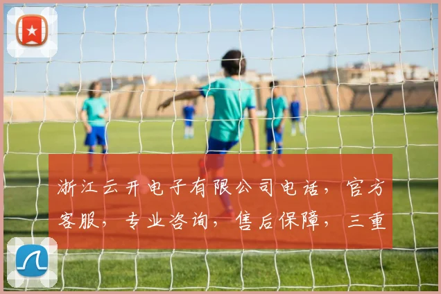 浙江云开电子有限公司电话，官方客服，专业咨询，售后保障，三重服务体验，敬请垂询