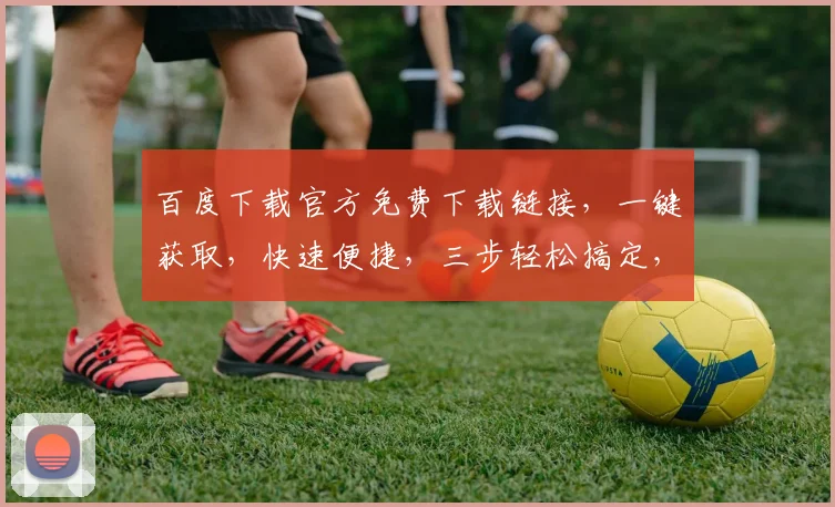 百度下载官方免费下载链接，一键获取，快速便捷，三步轻松搞定，不容错过