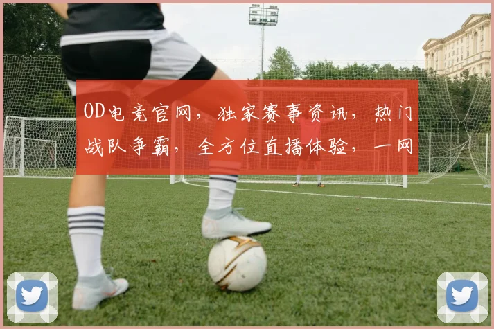 OD电竞官网，独家赛事资讯，热门战队争霸，全方位直播体验，一网打尽
