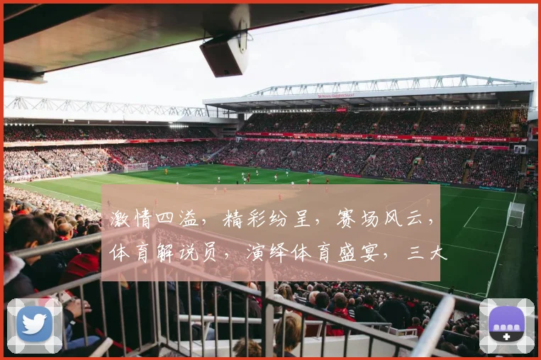 激情四溢，精彩纷呈，赛场风云，体育解说员，演绎体育盛宴，三大看点，不容错过