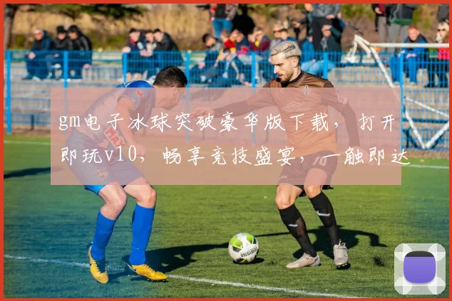 gm电子冰球突破豪华版下载，打开即玩v10，畅享竞技盛宴，一触即达，不容错过，体验极致游戏