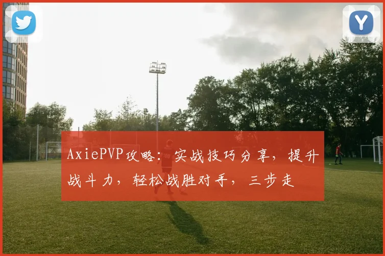 AxiePVP攻略：实战技巧分享，提升战斗力，轻松战胜对手，三步走