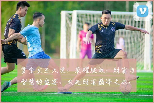 赏金女王大奖，荣耀绽放，财富与智慧的盛宴，共赴财富巅峰之旅，见证荣耀时刻