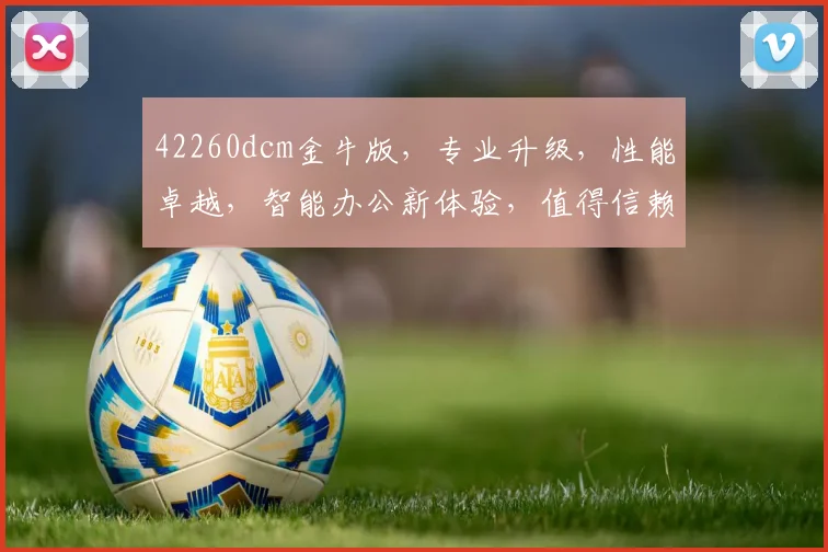42260dcm金牛版，专业升级，性能卓越，智能办公新体验，值得信赖