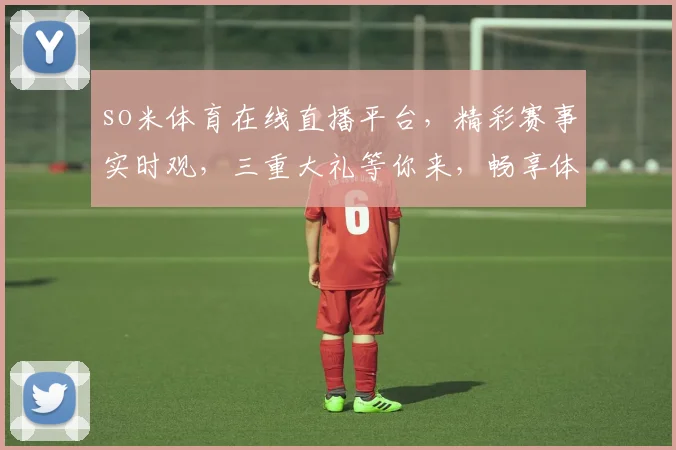 so米体育在线直播平台，精彩赛事实时观，三重大礼等你来，畅享体育盛宴