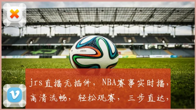 jrs直播无插件，NBA赛事实时播，高清流畅，轻松观赛，三步直达，精彩不容错过，