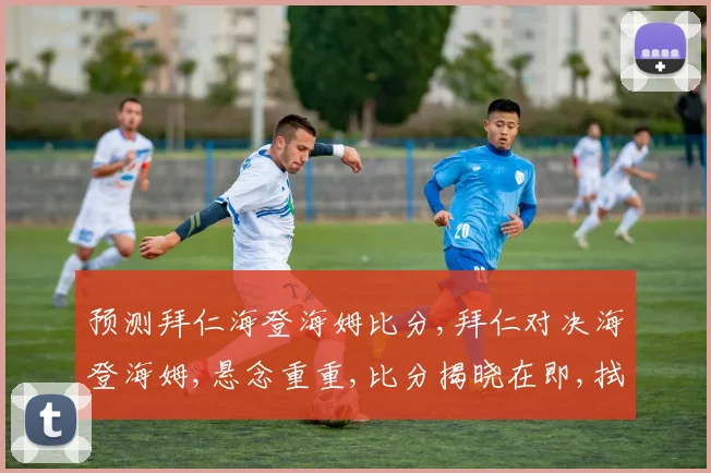 预测拜仁海登海姆比分,拜仁对决海登海姆,悬念重重,比分揭晓在即,拭目以待