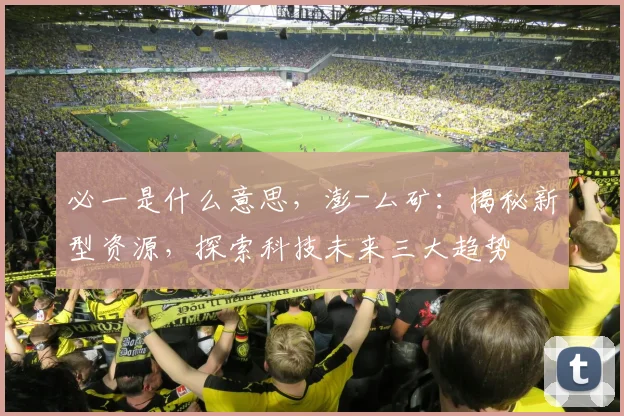 必一是什么意思，澎-厶矿：揭秘新型资源，探索科技未来三大趋势