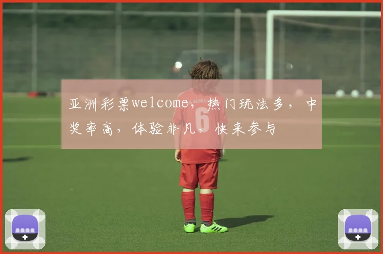 亚洲彩票welcome，热门玩法多，中奖率高，体验非凡，快来参与