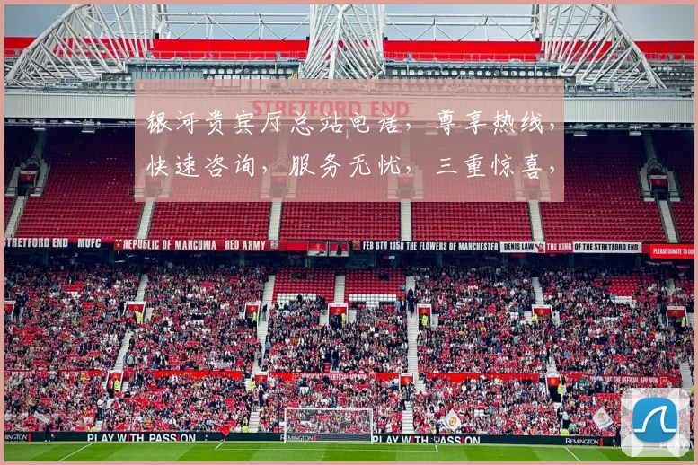 银河贵宾厅总站电话，尊享热线，快速咨询，服务无忧，三重惊喜，敬请拨打